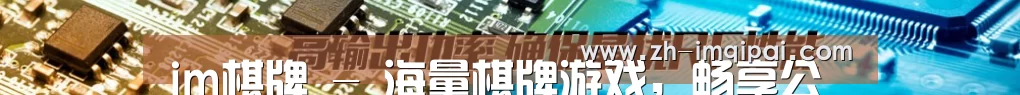 im棋牌 - 海量棋牌游戏，畅享公平竞技棋牌游戏