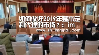 如何做好2019年整木定制代理的市场?:im棋牌(图1) im棋牌