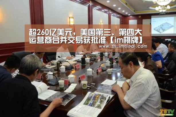 超260亿美元,美国第三、第四大运营商合并交易获批准【im棋牌】(图1) im棋牌